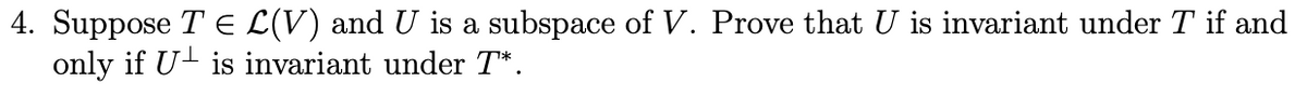 4. Suppose TЄ L(V) and U is a subspace of V. Prove that U is invariant under T if and
only if U is invariant under T*.