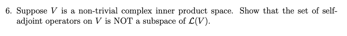 6. Suppose V is a non-trivial complex inner product space. Show that the set of self-
adjoint operators on V is NOT a subspace of L(V).