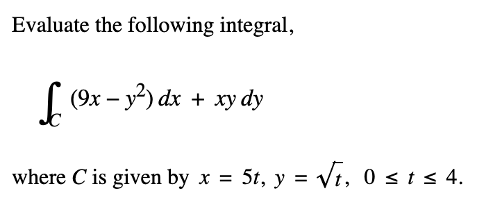 Evaluate the following integral,
L (9x - y²) dx + xy dy
where C is given by x = 5t, y = √t, 0 ≤ t≤4.