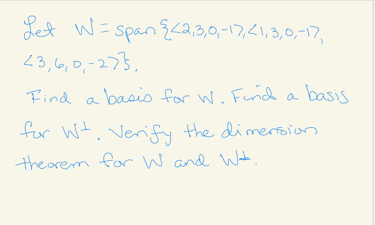 Let W= span{a,3,0,-17,<1,3,0,-17,
23,6,0,-273,
Find a basis for w. Furich a basis
for Wt. Verify
the dimersion
theorem for W and W
