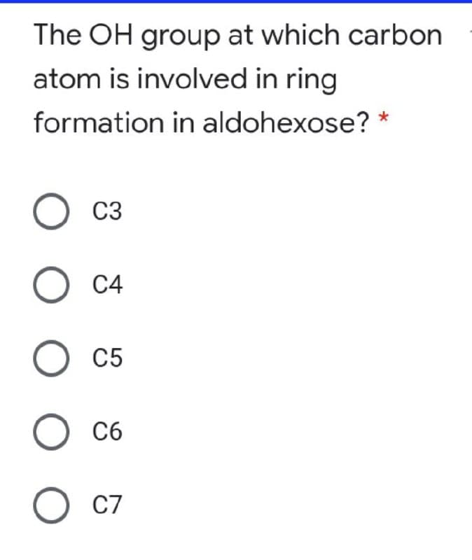 The OH group at which carbon
atom is involved in ring
formation in aldohexose? *
C3
O C4
C5
C6
O C7
O O
