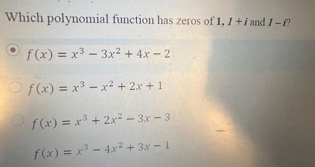 Which polynomial function has zeros of 1, 1+i and 1-i?
f (x) = x³ – 3x² + 4x – 2
O f(x) = x³ – x² + 2x + 1
%3D
Of(x) = x³ + 2x² – 3x – 3
%3D
f(x) = x³ – 4x² + 3x- 1
