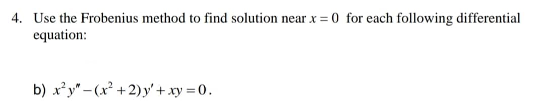4. Use the Frobenius method to find solution near x = 0 for each following differential
equation:
b) x²y" – (x² +2)y' + xy =0.
