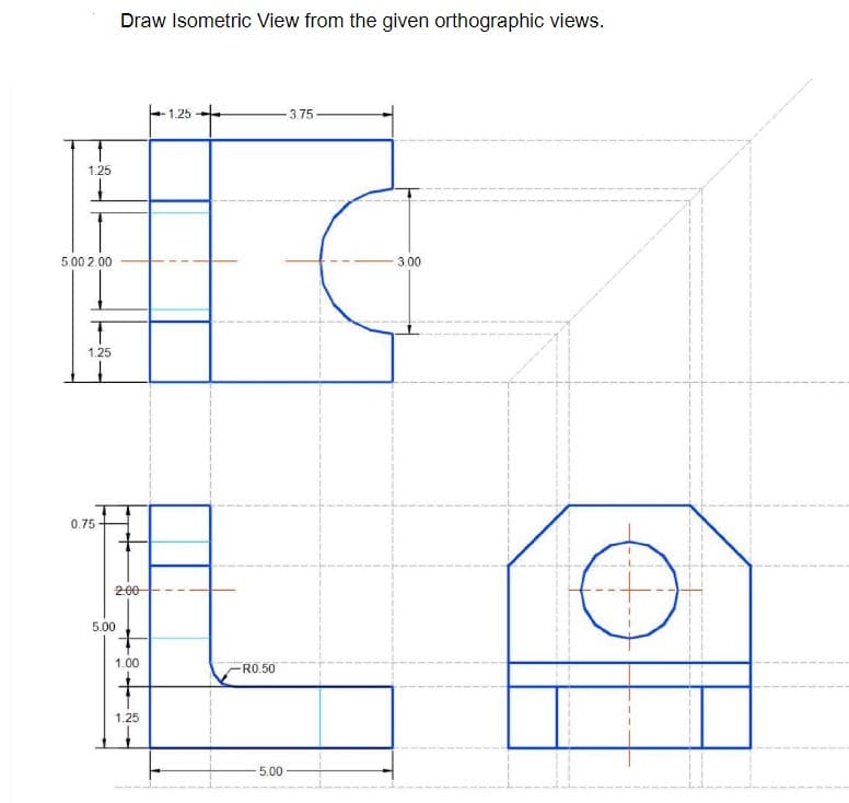 1.25
1
5.00 2.00
1.25
0.75
Draw Isometric View from the given orthographic views.
2.00
5.00
1.00
1.25
1.25
-R0.50
5.00
3.75
3.00