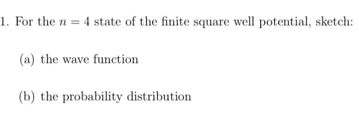 1. For the n = 4 state of the finite square well potential, sketch:
(a) the wave function
(b) the probability distribution