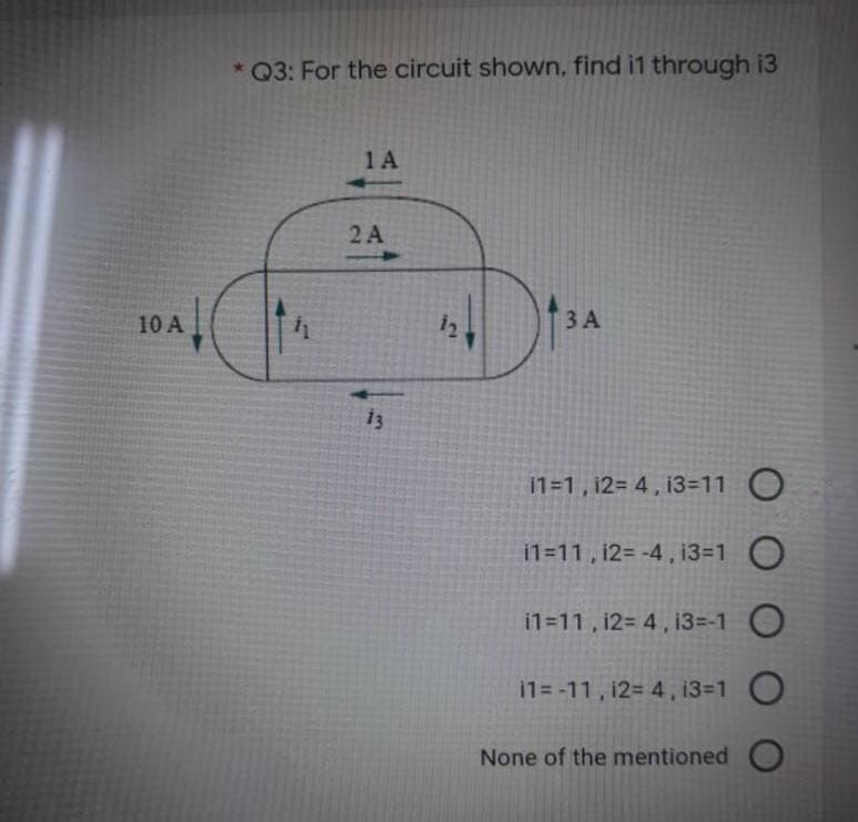 * Q3: For the circuit shown, find i1 through i3
1A
2 A
ЗА
12
10A
i1=1 , 12= 4 , 13=11 O
i1=11 , 12= -4, i3=1 O
i1=11, 12= 4, i3=-1 O
i1= -11, 12= 4, 13-1
None of the mentioned

