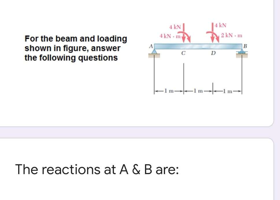 |4 kN
2 kN - m
4 kN
4 kN - m
For the beam and loading
shown in figure, answer
the following questions
EIm 1m-
The reactions at A & B are:

