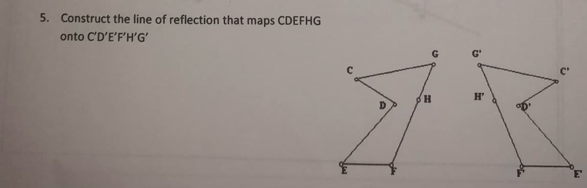 5. Construct the line of reflection that maps CDEFHG
onto C'D'E'F'H'G'
H.
H'
