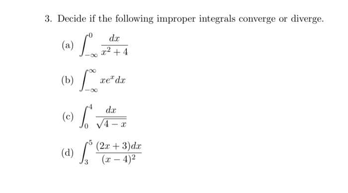 3. Decide if the following improper integrals converge or diverge.
dx
(a)
x2 + 4
(b) .
xe" dx
da
(e) /
4 x
(2.x + 3)dx
(x – 4)2
(d)
