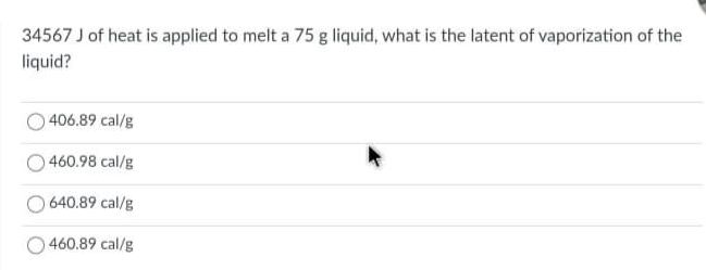 34567 J of heat is applied to melt a 75 g liquid, what is the latent of vaporization of the
liquid?
406.89 cal/g
460.98 cal/g
640.89 cal/g
460.89 cal/g
