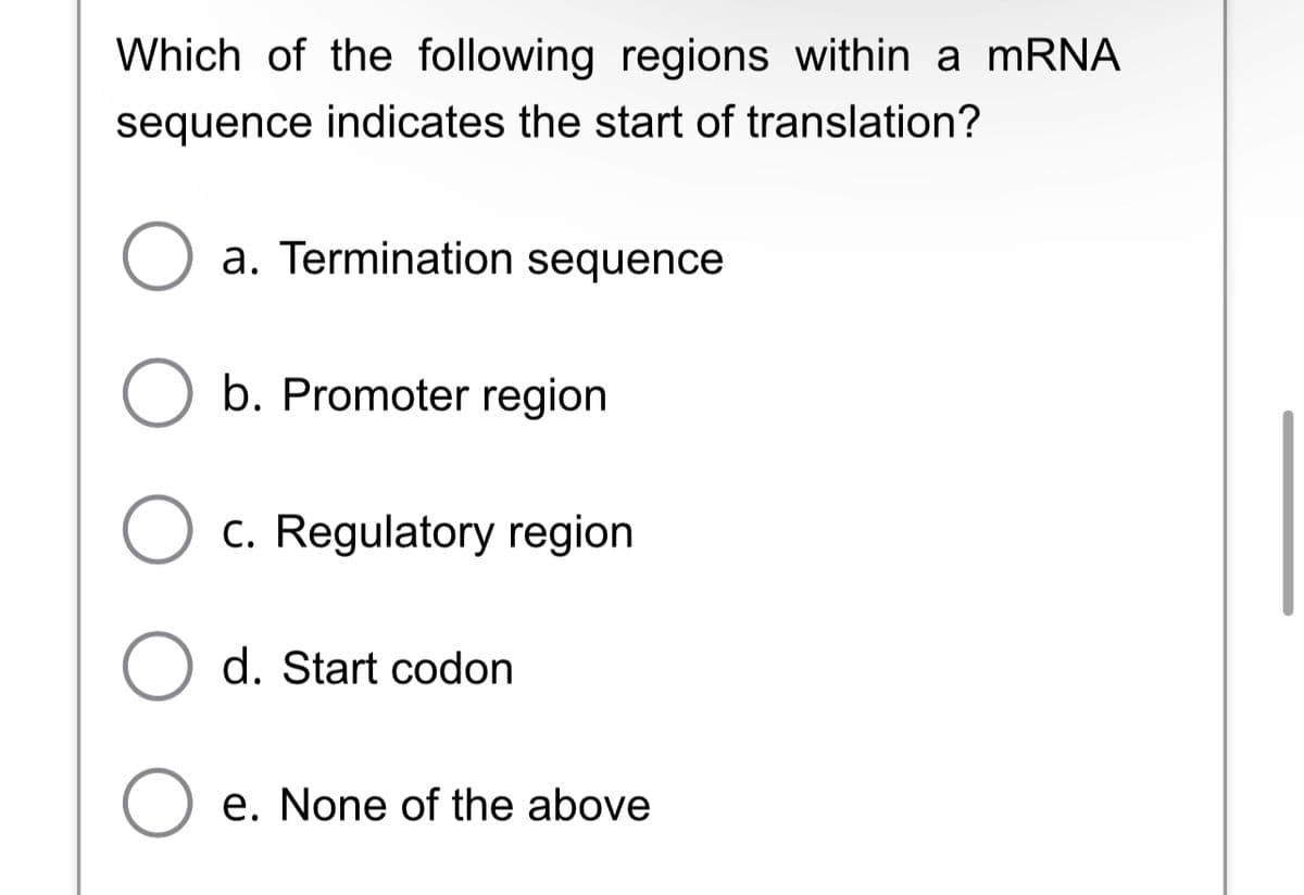 Which of the following regions within a mRNA
sequence indicates the start of translation?
O a. Termination sequence
O b. Promoter region
O
O d. Start codon
O e. None of the above
c. Regulatory region