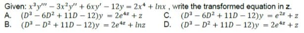 Given: x³y""-3x2y" + 6xy' - 12y = 2x4 + Inx, write the transformed equation in z.
A. (D³6D² + 11D - 12)y=2e4² + z
(D³-6D² +11D-12)y=e²² + z
(D³-D² + 11D - 12)y = 2e + z
B. (D²D² +11D-12)y = 2e + Inz
C.
D.
