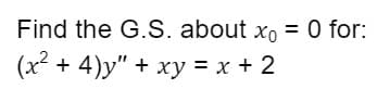 Find the G.S. about xo = 0 for:
(x² + 4)y" + xy = x + 2