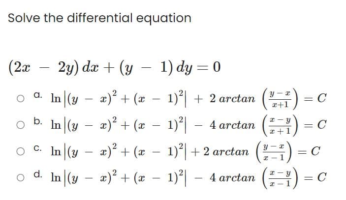 Solve the differential equation
(2x
a.
b.
2y) dx + (y − 1) dy = 0
ln|(y − x)² + (x − 1)²| + 2 arctan (1+1)
In (y − x)² + (x − 1)²|
4 arctan
-
x) + (2 − 1) +2 arctan
x)².
a\(y –
c. In
− 1) − 4 arctan
− x)² (x
-
d. In|(y – x) + (z
x- Y
x + 1
- I
x -
= C
=
= C
=
= C
x
(²³) =
1
= C