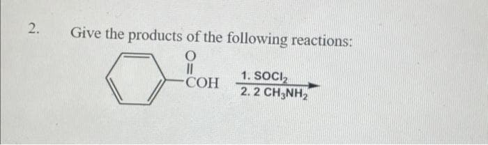 2.
Give the products of the following reactions:
O
||
COH
1. SOCI₂
2.2 CH3NH₂