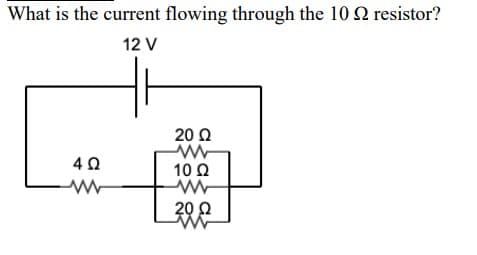 What is the current flowing through the 10 Ω resistor?
12 V
4 Ω
www
20 Ω
10 Ω
20 Ω