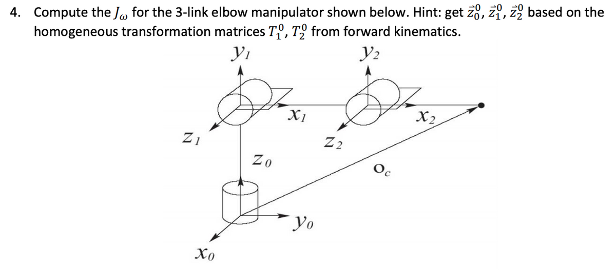 4. Compute the Jw for the 3-link elbow manipulator shown below. Hint: get zo, z, 2 based on the
homogeneous transformation matrices T, T₂ from forward kinematics.
Yı
Y₂
Z1
Xo
Zo
X1
Yo
Z2
X₂