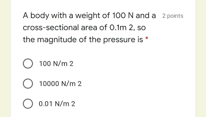 A body with a weight of 100N and a 2 points
cross-sectional area of 0.1m 2, so
the magnitude of the pressure is *
O 100 N/m 2
O 10000 N/m 2
O 0.01 N/m 2
