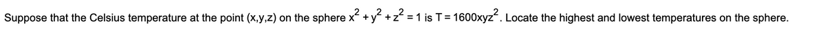 Suppose that the Celsius temperature at the point (x,y,z) on the sphere x +y +z = 1 is T= 1600xyz. Locate the highest and lowest temperatures on the sphere.
