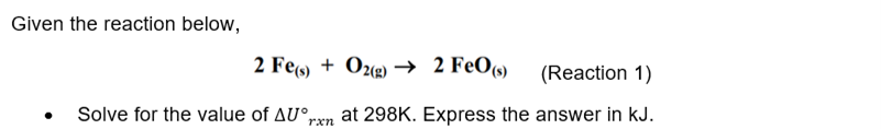 Given the reaction below,
2 Fe(s) + O2(g) → 2 FeO(s)
(Reaction 1)
Solve for the value of AU°rxn at 298K. Express the answer in kJ.
