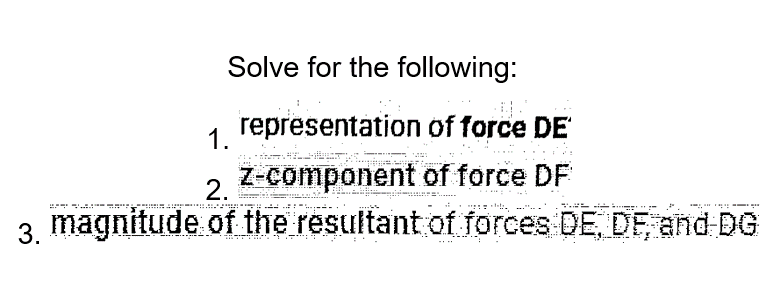 Solve for the following:
representation of force DE
z-component of force DF
2.
3. magnitude of the resultant of forces DE, DE, and DG
1.
