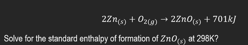 2Zn(s) + O2(g) → 2ZnO(s) + 701kJ
Solve for the standard enthalpy of formation of ZnO(s) at 298K?