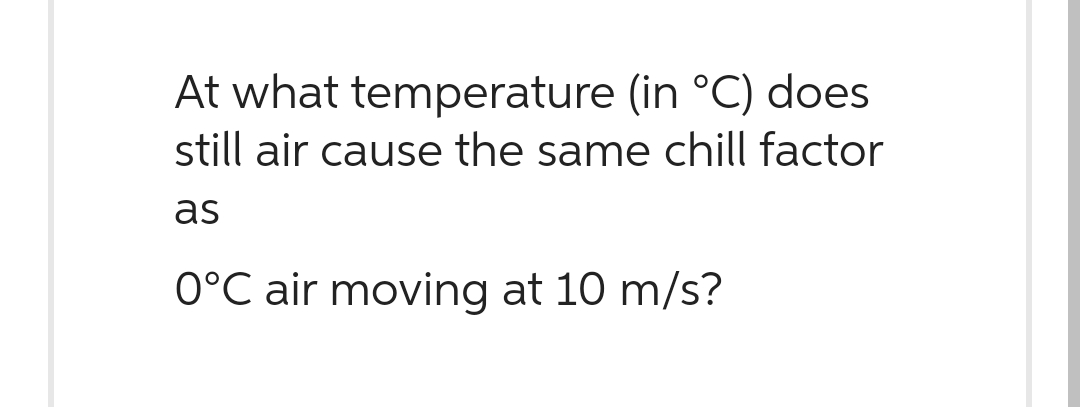 At what temperature (in °C) does
still air cause the same chill factor
as
0°C air moving at 10 m/s?