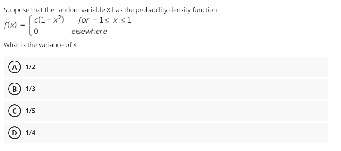 Suppose that the random variable X has the probability density function
f(x) = {"
c(1- x2)
for - 1s x s1
elsewhere
What is the variance of X
A
1/2
B
1/3
1/5
D
1/4
