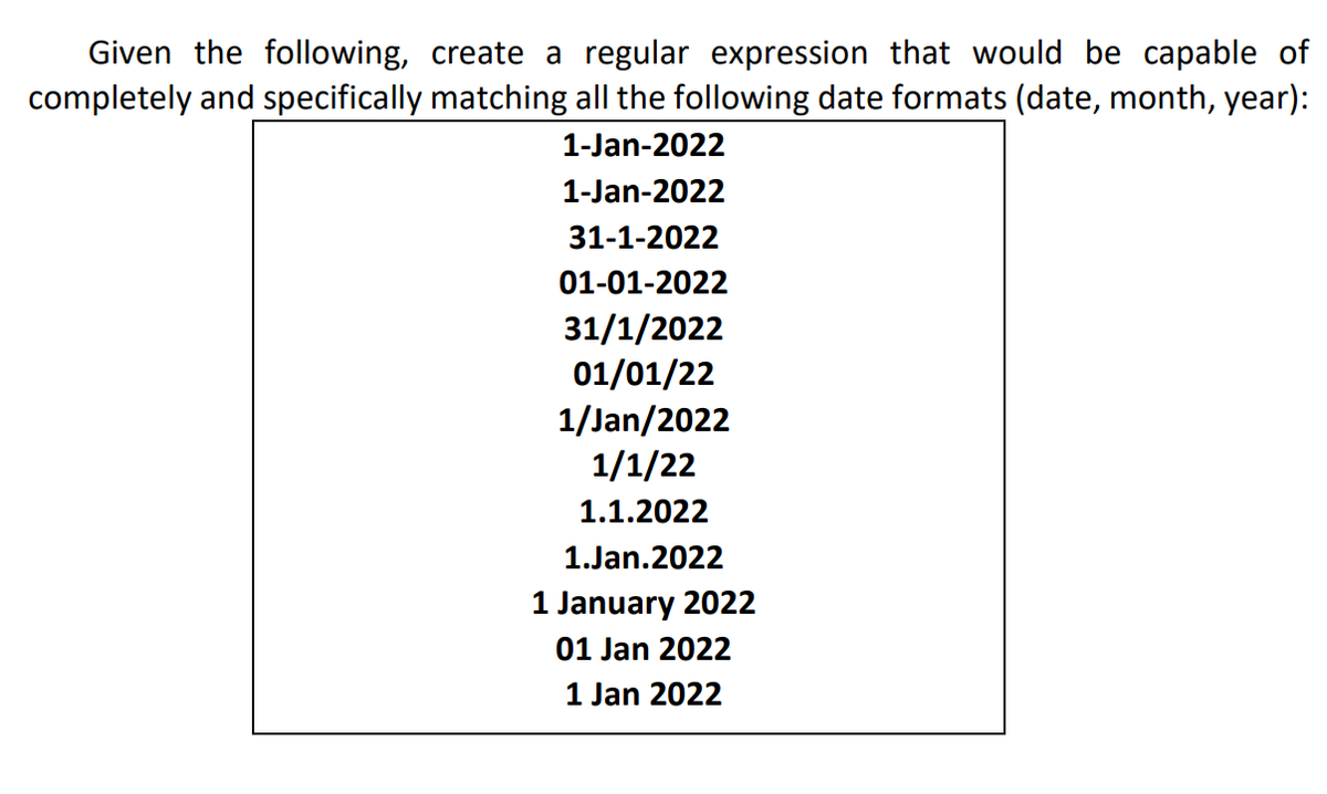 Given the following, create a regular expression that would be capable of
completely and specifically matching all the following date formats (date, month, year):
1-Jan-2022
1-Jan-2022
31-1-2022
01-01-2022
31/1/2022
01/01/22
1/Jan/2022
1/1/22
1.1.2022
1.Jan.2022
1 January 2022
01 Jan 2022
1 Jan 2022
