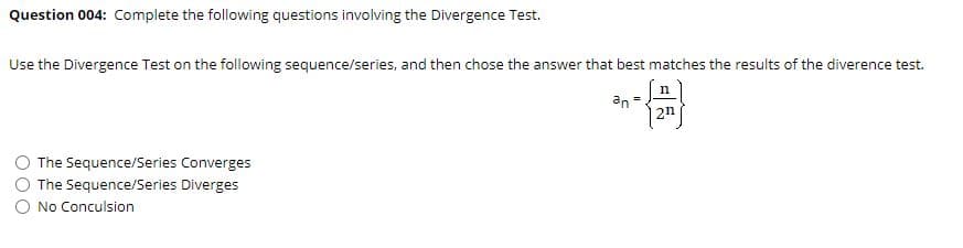 Question 004: Complete the following questions involving the Divergence Test.
Use the Divergence Test on the following sequence/series, and then chose the answer that best matches the results of the diverence test.
an =
2n
The Sequence/Series Converges
The Sequence/Series Diverges
No Conculsion
