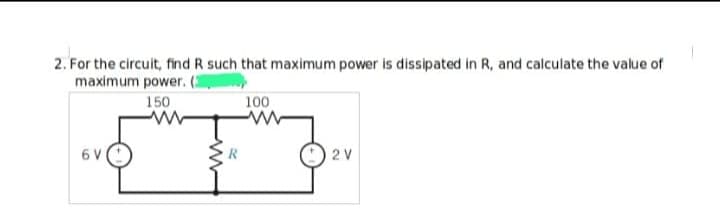 2. For the circuit, find R such that maximum power is dissipated in R, and calculate the value of
maximum power. (3
150
6V
R
100
2 V