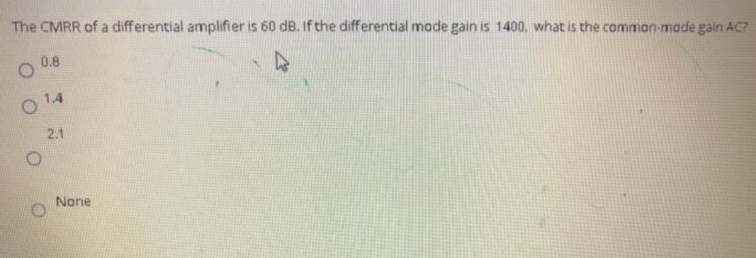 The CMRR of a differential amplifier is 60 dB. If the differential mode gain is 1400, what is the common-mode gain AC?
0.8
1.4
2.1
None
