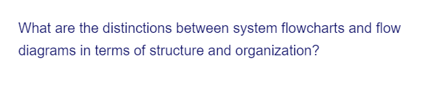 What are the distinctions between system flowcharts and flow
diagrams in terms of structure and organization?