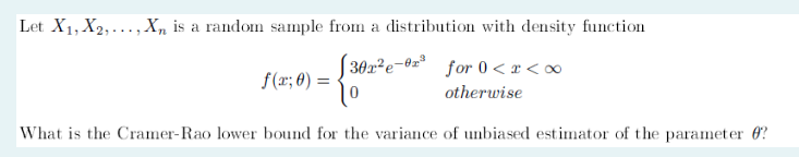 Let X1, X2,..., X, is a random sample from a distribution with density function
f(x; 0) =
302e-0³ for 0<x<∞
otherwise
What is the Cramer-Rao lower bound for the variance of unbiased estimator of the parameter ?