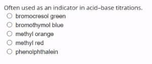 Often used as an indicator in acid-base titrations.
bromocresol green
bromothymol blue
methyl orange
O methyl red
O phenolphthalein
