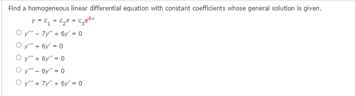 Find a homogeneous linear differential equation with constant coefficients whose general solution is given.
y = C₁+C₂x + c₂e6x
Oy"" - 7y" + 6y' = 0
y"" + 6y' = 0
y"" + 6y" = 0
Oy"" - 6y" = 0
Oy" + 7y" + 6y' = 0