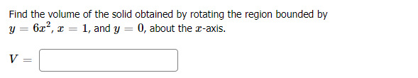Find the volume of the solid obtained by rotating the region bounded by
6x?, x = 1, and y = 0, about the r-axis.
V
