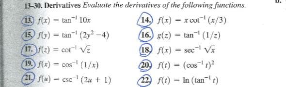 13-30. Derivatives Evaluate the derivatives of the following functions.
14.) f(x) = x cot¹ (x/3)
(16.) g(z) = tan¹
1¹ (1/2)
(18) f(x) = sec Vx
13. f(x) = tan¹ 10x
(15) f(y) = tan¹ (2y²-4)
(17. f(z) = cot¹ Vz
(19.) f(x) = cos (1/x)
(21.) f(u)
=
esc¹ (2u + 1)
20 f(t) = (cost)²
22 f(t) In (tan-¹ t)
=
6