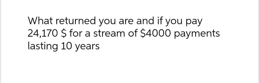 What returned you are and if you pay
24,170 $ for a stream of $4000 payments
lasting 10 years