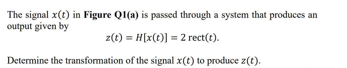 The signal x(t) in Figure Q1(a) is passed through a system that produces an
output given by
z(t) = H[x(t)]
= 2 rect(t).
Determine the transformation of the signal x(t) to produce z(t).

