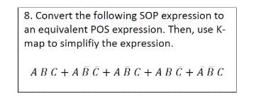 8. Convert the following SOP expression to
an equivalent POS expression. Then, use K-
map to simplifiy the expression.
ABC + ABC + ABC + ABC + ABC
