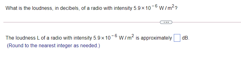 What is the loudness, in decibels, of a radio with intensity 5.9 x 10-6 w/m??
The loudness L of a radio with intensity 5.9 x 10-6 w / m? is approximately
dB.
(Round to the nearest integer as needed.)
