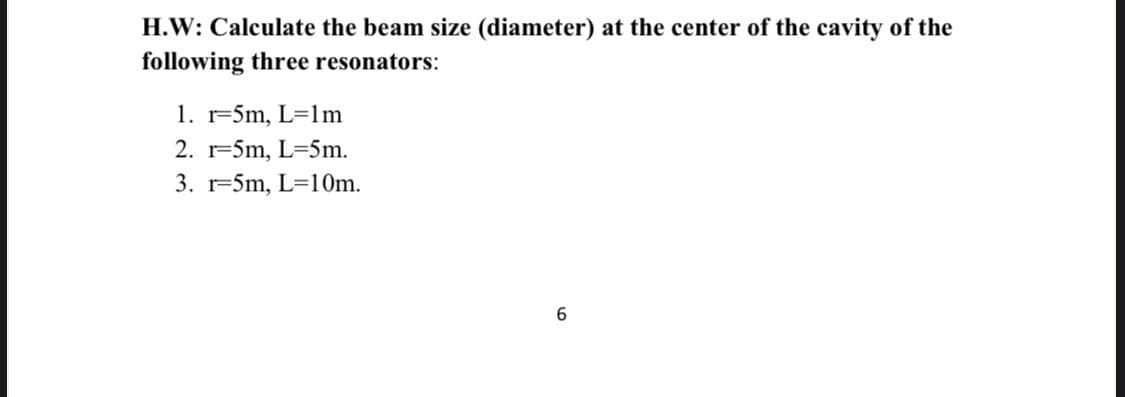 H.W: Calculate the beam size (diameter) at the center of the cavity of the
following three resonators:
1. r-5m, L=1m
2. r-5m, L=5m.
3. r-5m, L=10m.
6