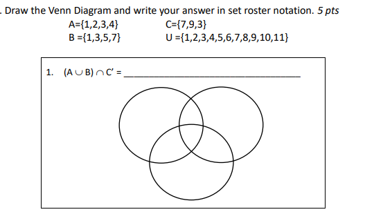 . Draw the Venn Diagram and write your answer in set roster notation. 5 pts
A={1,2,3,4}
B ={1,3,5,7}
C={7,9,3}
U ={1,2,3,4,5,6,7,8,9,10,11}
1. (AU B) nC' =
