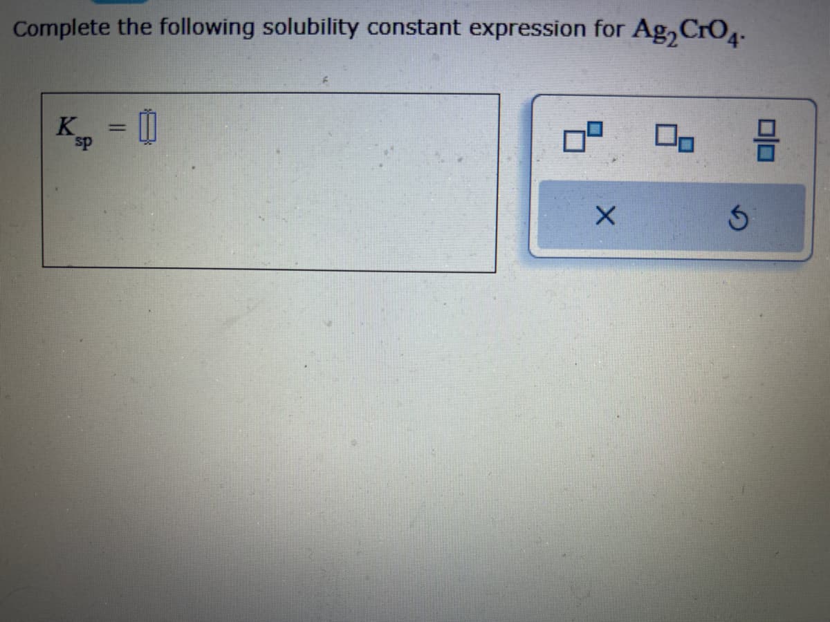 Complete the following solubility constant expression for Ag2 CrO4-
K = []
sp
X
00
3
010