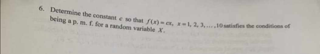 6. Determine the constant c so that f(x)= cx, x-1, 2, 3,....10 satisfies the conditions of
being a p. m. f. for a random variable X.