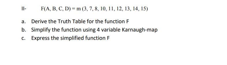 Il-
F(A, B, C, D) = m (3, 7, 8, 10, 11, 12, 13, 14, 15)
a. Derive the Truth Table for the function F
b. Simplify the function using 4 variable Karnaugh-map
c. Express the simplified function F
