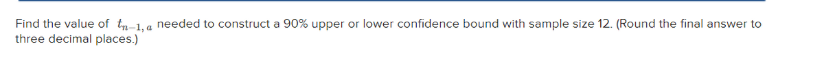 Find the value of tn-1, a needed to construct a 90% upper or lower confidence bound with sample size 12. (Round the final answer to
three decimal places.)