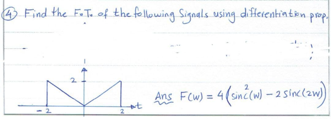 4
Find the F.T. of the following Signals using differentiation prop.
- 2
2
+t
2
Ans F(w) = 4(sin ² (w) -
4 (sin² (w) - 2 Sinc (zw)