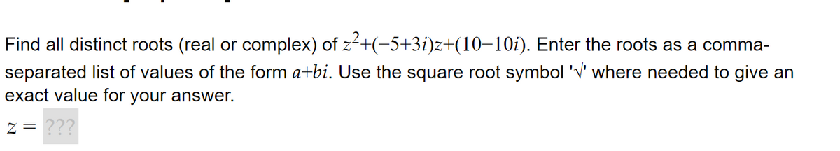 Find all distinct roots (real or complex) of z²+(−5+3i)z+(10–10i). Enter the roots as a comma-
separated list of values of the form a+bi. Use the square root symbol '√' where needed to give an
exact value for your answer.
Z = ???